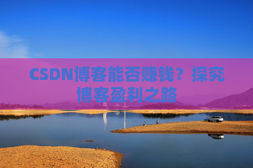 CSDN博客能否赚钱？探究博客盈利之路